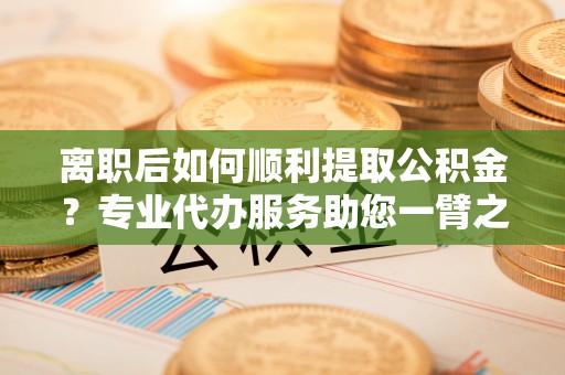 治多离职后如何顺利提取公积金？专业代办服务助您一臂之力