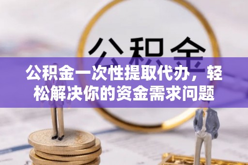 治多公积金一次性提取代办，轻松解决你的资金需求问题
