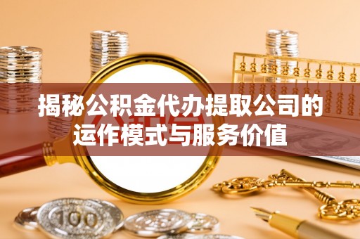 治多揭秘公积金代办提取公司的运作模式与服务价值