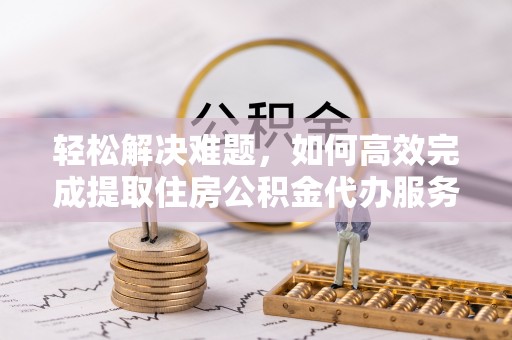 治多轻松解决难题，如何高效完成提取住房公积金代办服务
