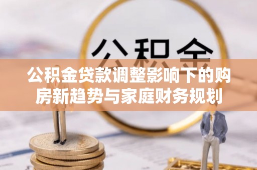 治多公积金贷款调整影响下的购房新趋势与家庭财务规划