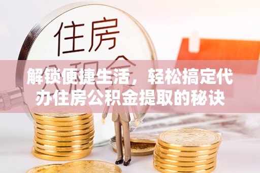 治多解锁便捷生活，轻松搞定代办住房公积金提取的秘诀