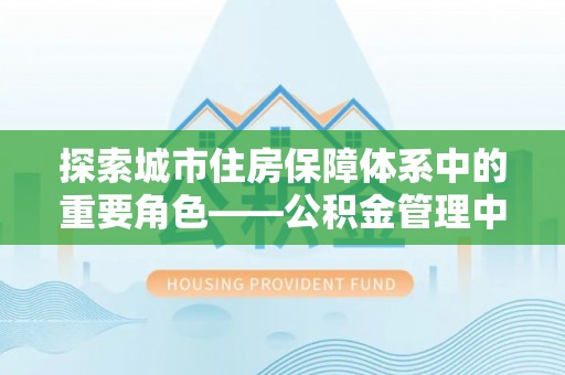 治多探索城市住房保障体系中的重要角色——公积金管理中心