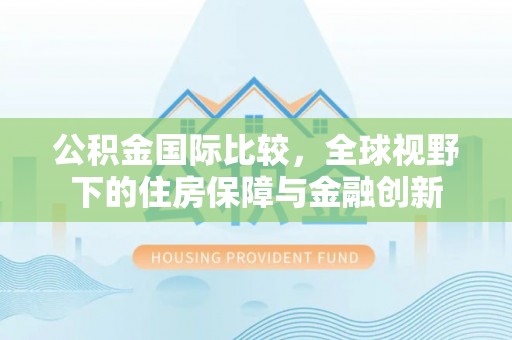 治多公积金国际比较，全球视野下的住房保障与金融创新