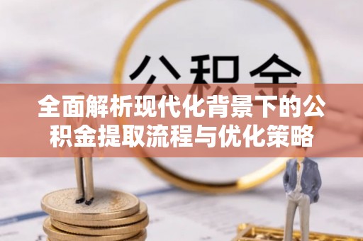 治多全面解析现代化背景下的公积金提取流程与优化策略