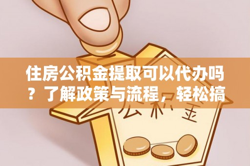 治多住房公积金提取可以代办吗？了解政策与流程，轻松搞定公积金提取