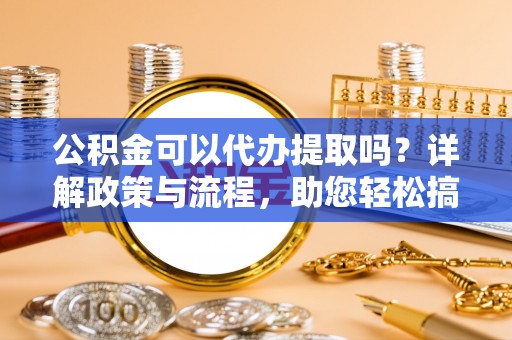 治多公积金可以代办提取吗？详解政策与流程，助您轻松搞定！
