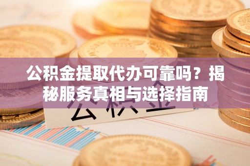 治多公积金提取代办可靠吗？揭秘服务真相与选择指南