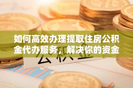 治多如何高效办理提取住房公积金代办服务，解决你的资金需求