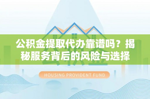 治多公积金提取代办靠谱吗？揭秘服务背后的风险与选择