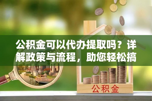 治多公积金可以代办提取吗？详解政策与流程，助您轻松搞定！
