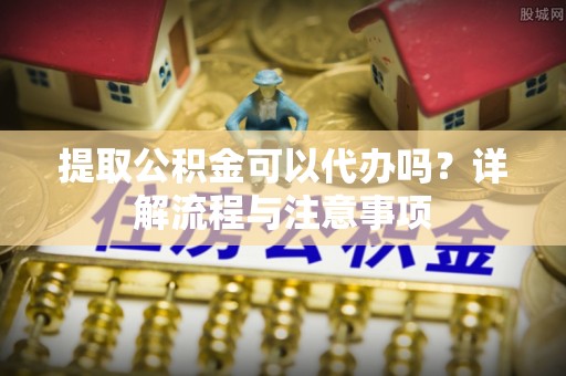治多提取公积金可以代办吗？详解流程与注意事项