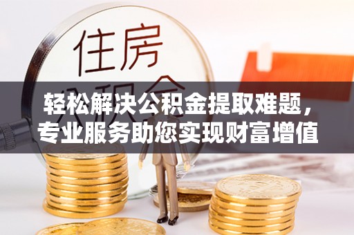 治多轻松解决公积金提取难题，专业服务助您实现财富增值——代办公积金提取