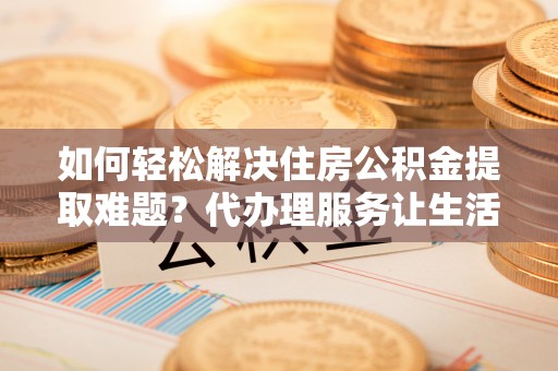 治多如何轻松解决住房公积金提取难题？代办理服务让生活更简单