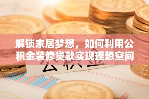 治多解锁家居梦想，如何利用公积金装修贷款实现理想空间
