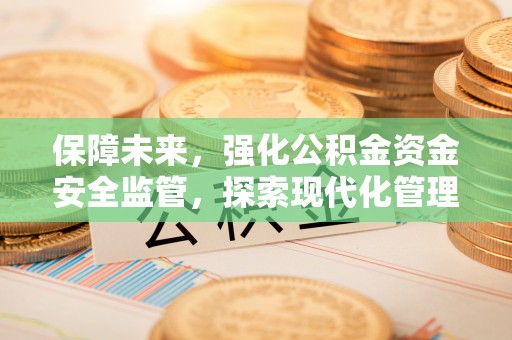 治多保障未来，强化公积金资金安全监管，探索现代化管理新路径