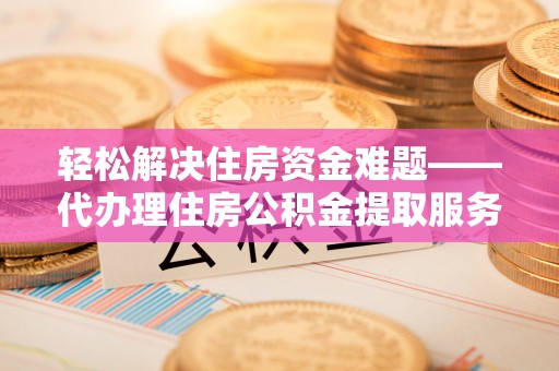 治多轻松解决住房资金难题——代办理住房公积金提取服务详解