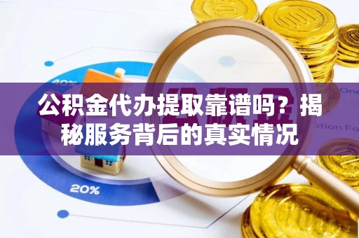 治多公积金代办提取靠谱吗？揭秘服务背后的真实情况