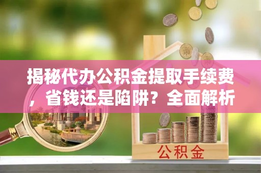 治多揭秘代办公积金提取手续费，省钱还是陷阱？全面解析与避坑指南