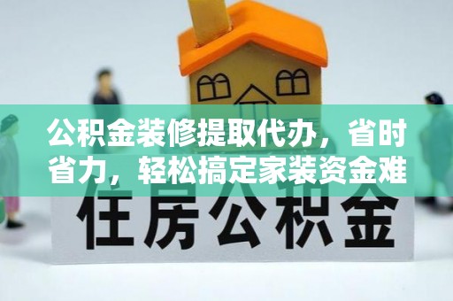 治多公积金装修提取代办，省时省力，轻松搞定家装资金难题