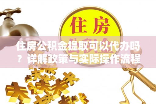 治多住房公积金提取可以代办吗？详解政策与实际操作流程