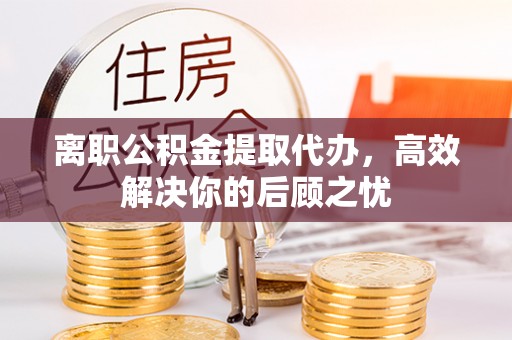治多离职公积金提取代办，高效解决你的后顾之忧