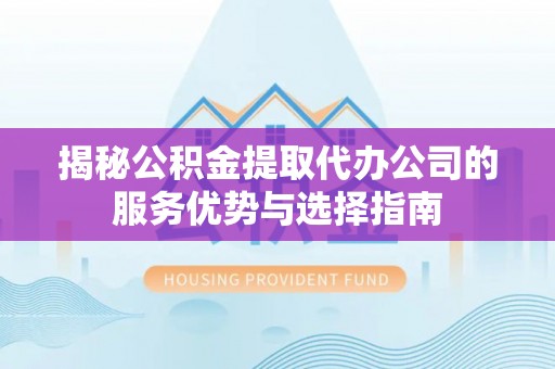 治多揭秘公积金提取代办公司的服务优势与选择指南