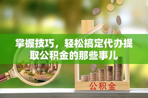 治多掌握技巧，轻松搞定代办提取公积金的那些事儿