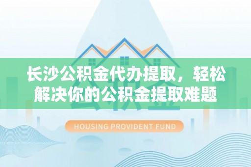 治多长沙公积金代办提取，轻松解决你的公积金提取难题