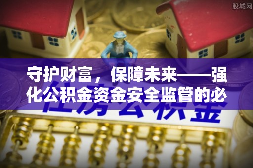 治多守护财富，保障未来——强化公积金资金安全监管的必要性
