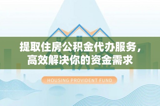 治多提取住房公积金代办服务，高效解决你的资金需求
