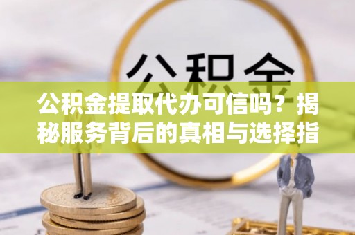 治多公积金提取代办可信吗？揭秘服务背后的真相与选择指南