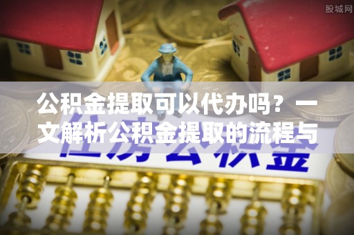 治多公积金提取可以代办吗？一文解析公积金提取的流程与注意事项
