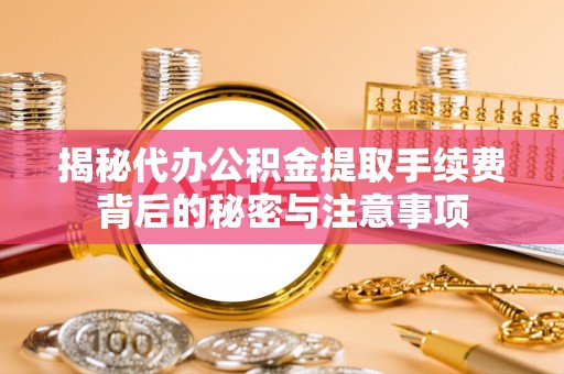 治多揭秘代办公积金提取手续费背后的秘密与注意事项