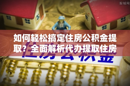 治多如何轻松搞定住房公积金提取？全面解析代办提取住房公积金流程
