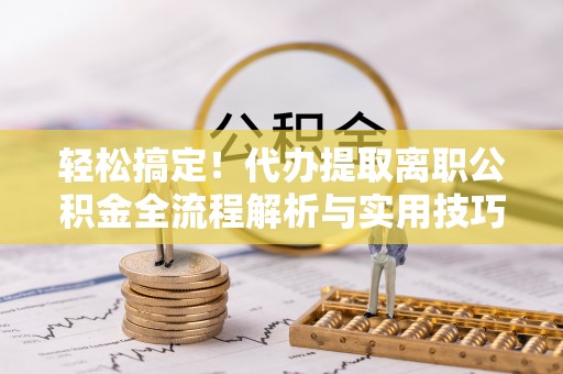 治多轻松搞定！代办提取离职公积金全流程解析与实用技巧