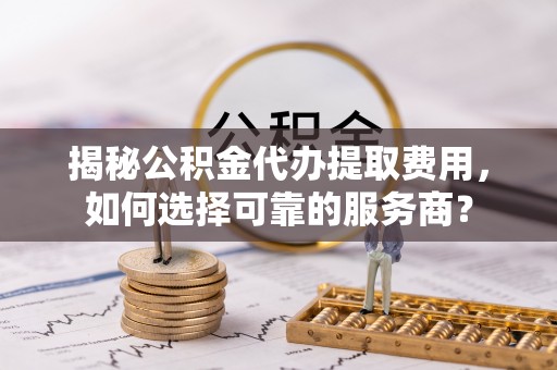 治多揭秘公积金代办提取费用，如何选择可靠的服务商？