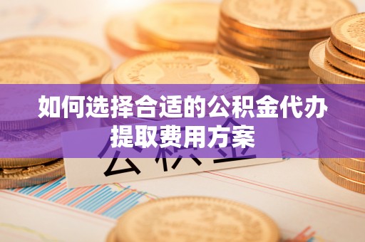 治多如何选择合适的公积金代办提取费用方案