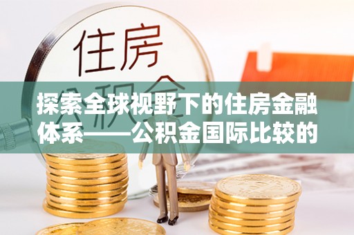 治多探索全球视野下的住房金融体系——公积金国际比较的深度解析