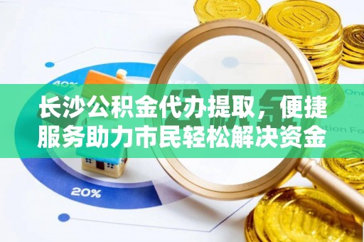治多长沙公积金代办提取，便捷服务助力市民轻松解决资金需求