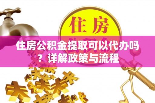 治多住房公积金提取可以代办吗？详解政策与流程