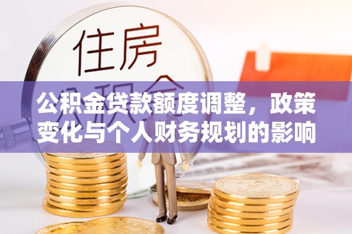 治多公积金贷款额度调整，政策变化与个人财务规划的影响