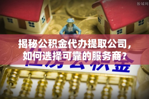 治多揭秘公积金代办提取公司，如何选择可靠的服务商？