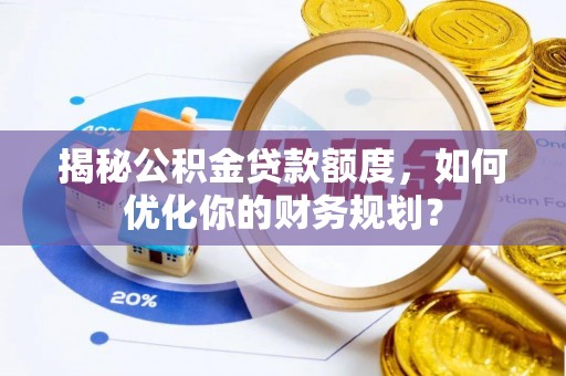 治多揭秘公积金贷款额度，如何优化你的财务规划？