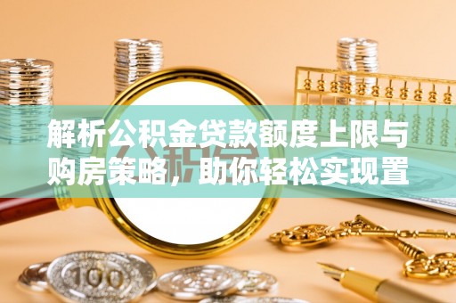 治多解析公积金贷款额度上限与购房策略，助你轻松实现置业梦想