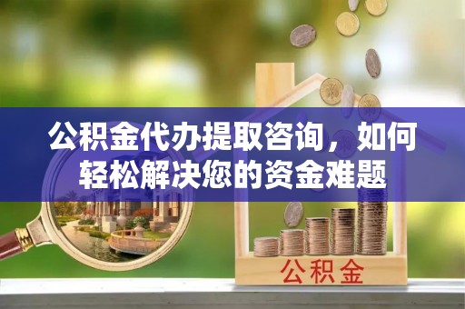 治多公积金代办提取咨询，如何轻松解决您的资金难题
