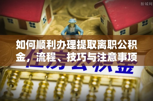 治多如何顺利办理提取离职公积金，流程、技巧与注意事项全解析
