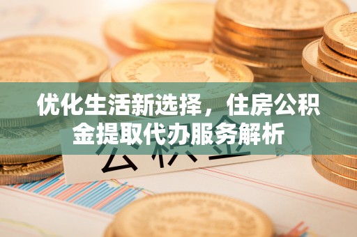 治多优化生活新选择，住房公积金提取代办服务解析