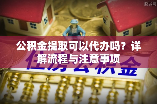 治多公积金提取可以代办吗？详解流程与注意事项