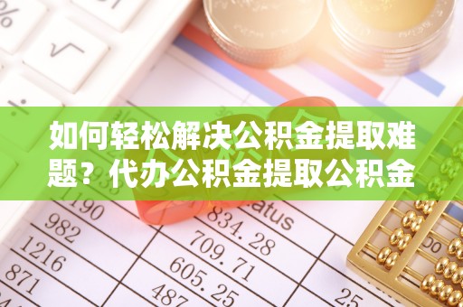 治多如何轻松解决公积金提取难题？代办公积金提取公积金服务详解